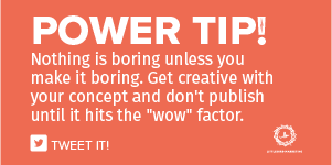 Nothing is boring unless you make it boring. Get creative with your concept and don't publish until it hits the "wow" factor.
