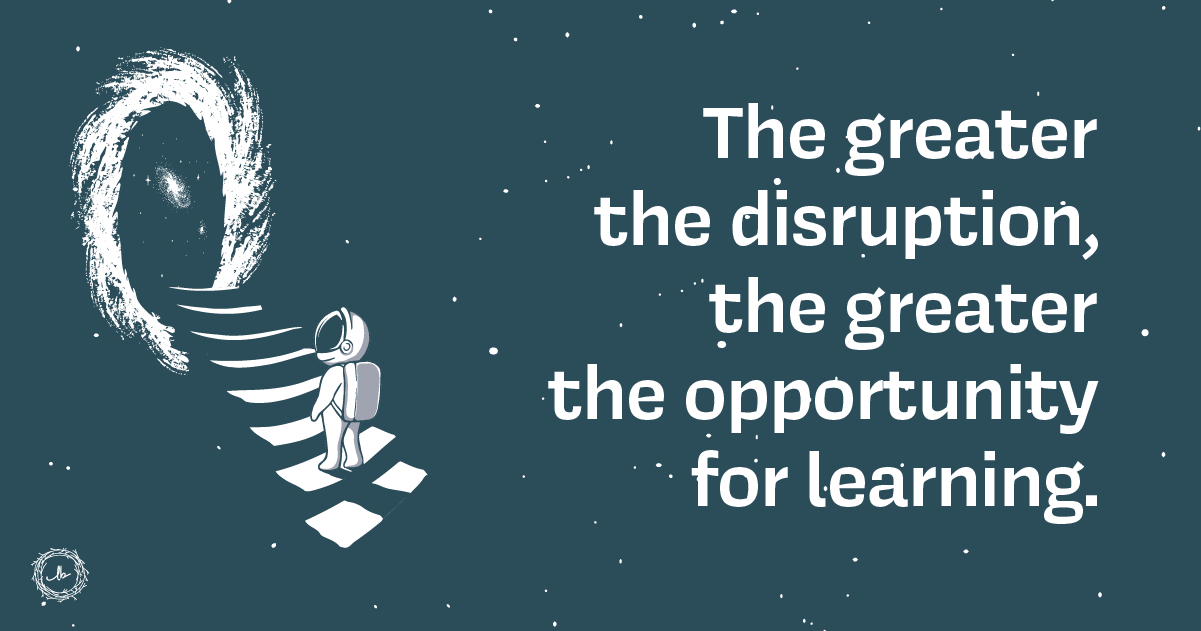 the greater the disruption, the greater the opportunity for learning